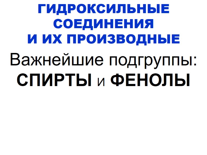 ГИДРОКСИЛЬНЫЕ СОЕДИНЕНИЯ  И ИХ ПРОИЗВОДНЫЕ Важнейшие подгруппы:  СПИРТЫ И ФЕНОЛЫ